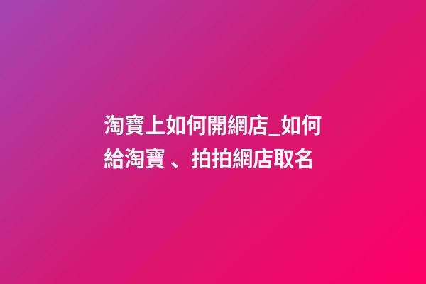 淘寶上如何開網店_如何給淘寶、拍拍網店取名